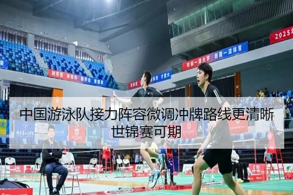 中国游泳队接力阵容微调冲牌路线更清晰世锦赛可期